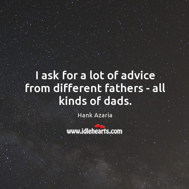 I ask for a lot of advice from different fathers – all kinds of dads. Image