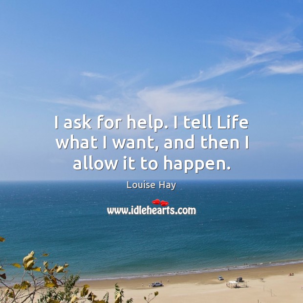 I ask for help. I tell Life what I want, and then I allow it to happen. Louise Hay Picture Quote