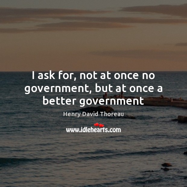 I ask for, not at once no government, but at once a better government 
