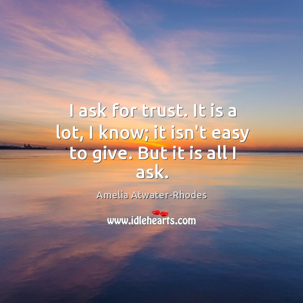 I ask for trust. It is a lot, I know; it isn’t easy to give. But it is all I ask. Amelia Atwater-Rhodes Picture Quote