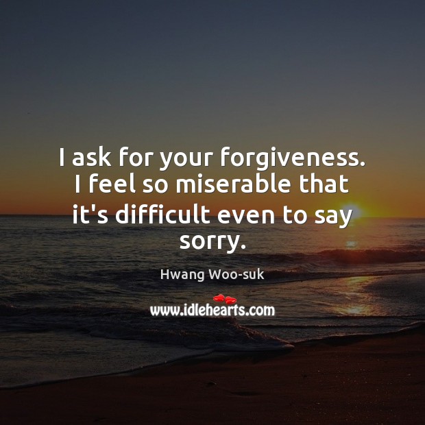 I ask for your forgiveness. I feel so miserable that it’s difficult even to say sorry. Image