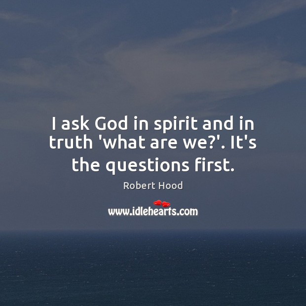 I ask God in spirit and in truth ‘what are we?’. It’s the questions first. Robert Hood Picture Quote