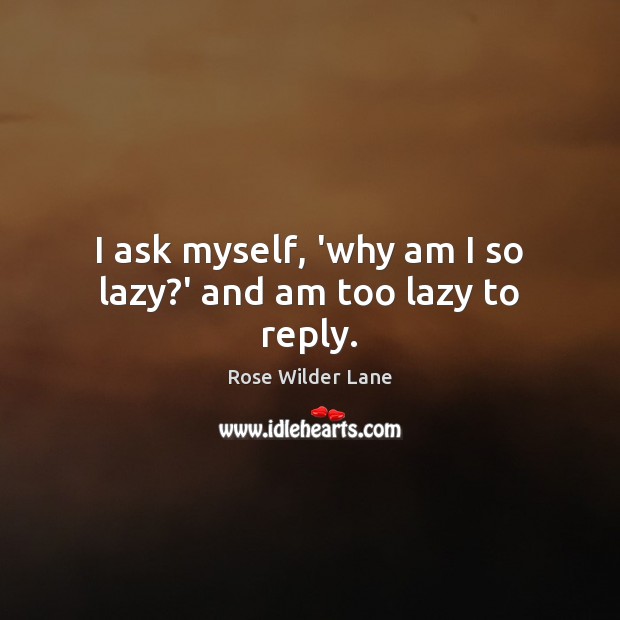 I ask myself, ‘why am I so lazy?’ and am too lazy to reply. Rose Wilder Lane Picture Quote