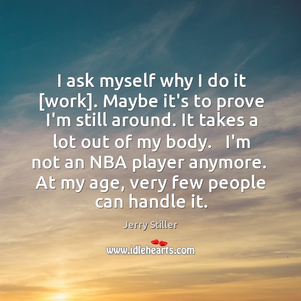 I ask myself why I do it [work]. Maybe it’s to prove Jerry Stiller Picture Quote
