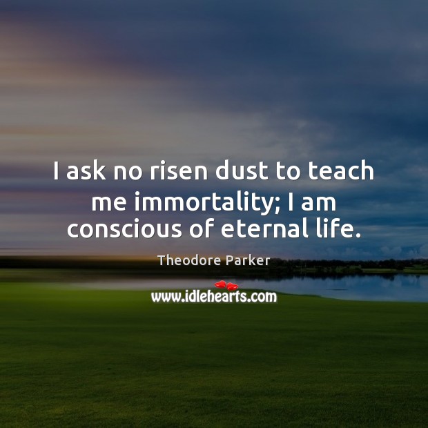 I ask no risen dust to teach me immortality; I am conscious of eternal life. Theodore Parker Picture Quote