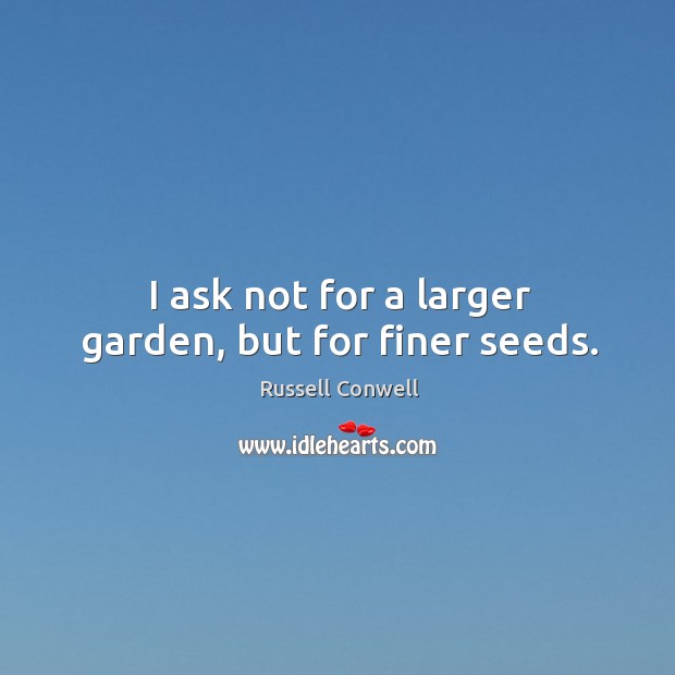 I ask not for a larger garden, but for finer seeds. Russell Conwell Picture Quote