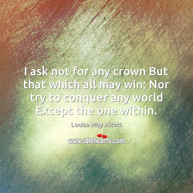 I ask not for any crown But that which all may win; Louisa May Alcott Picture Quote