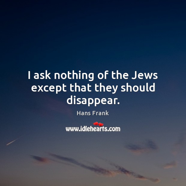 I ask nothing of the Jews except that they should disappear. Hans Frank Picture Quote