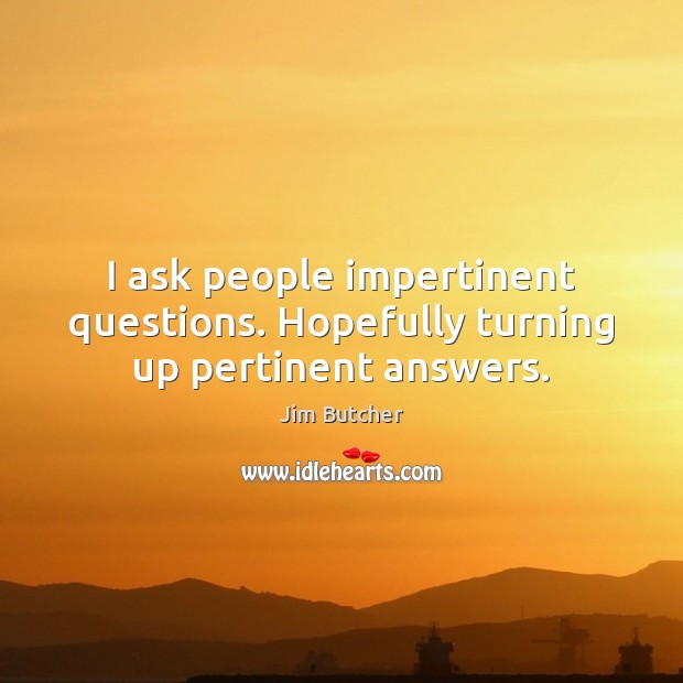 I ask people impertinent questions. Hopefully turning up pertinent answers. Jim Butcher Picture Quote
