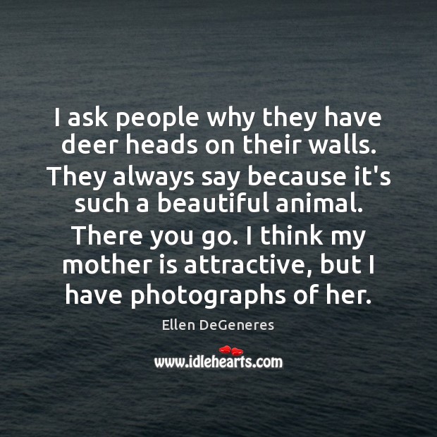 I ask people why they have deer heads on their walls. They Ellen DeGeneres Picture Quote