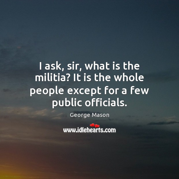 I ask, sir, what is the militia? It is the whole people except for a few public officials. George Mason Picture Quote