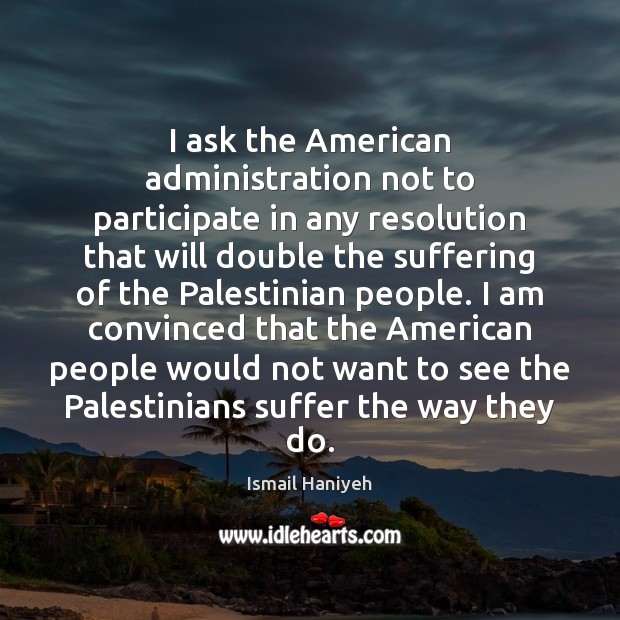 I ask the American administration not to participate in any resolution that Ismail Haniyeh Picture Quote