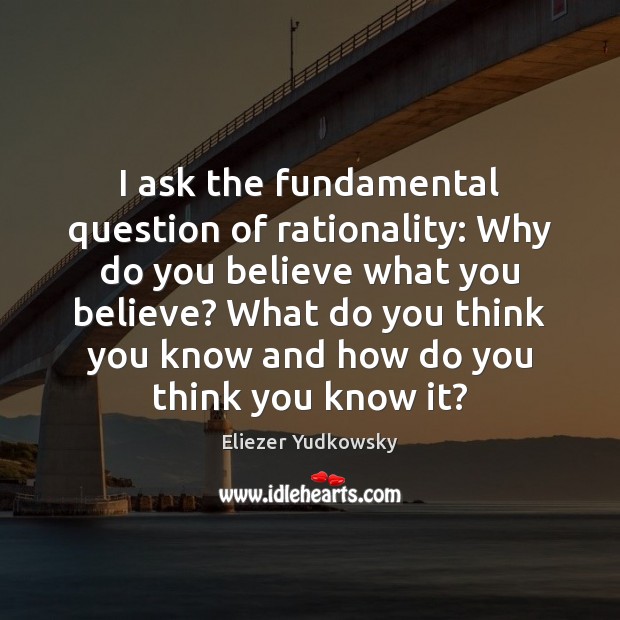 I ask the fundamental question of rationality: Why do you believe what Image