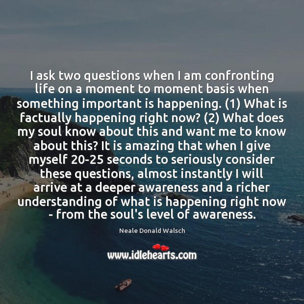I ask two questions when I am confronting life on a moment Neale Donald Walsch Picture Quote