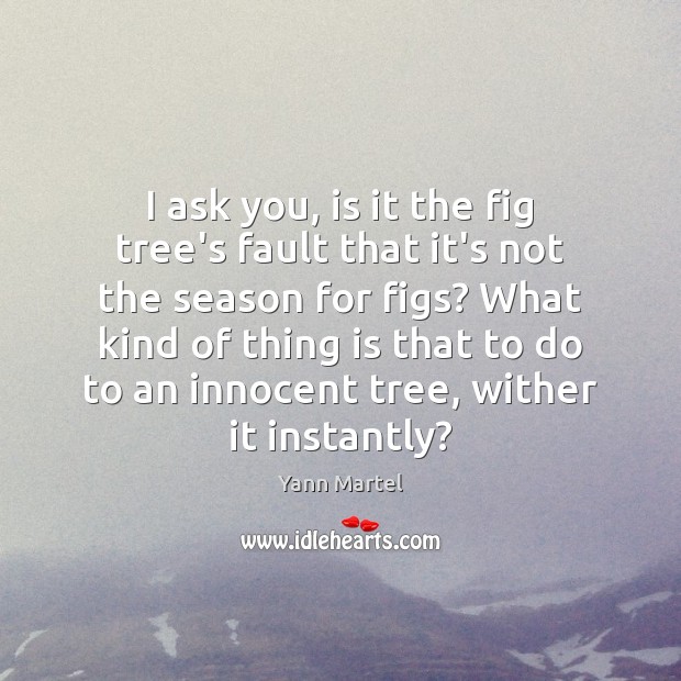 I ask you, is it the fig tree’s fault that it’s not Yann Martel Picture Quote