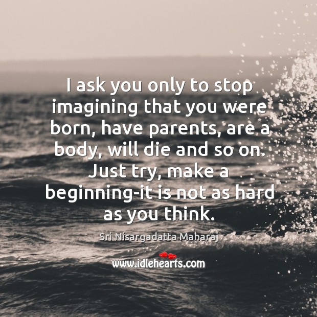I ask you only to stop imagining that you were born, have Sri Nisargadatta Maharaj Picture Quote