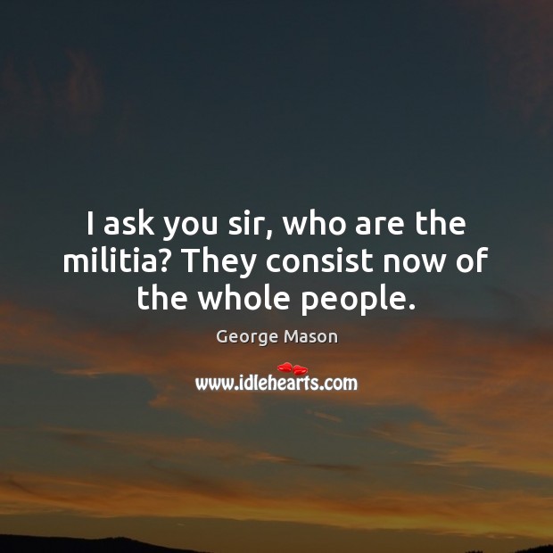 I ask you sir, who are the militia? They consist now of the whole people. George Mason Picture Quote