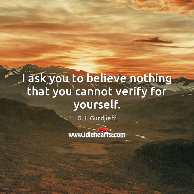 I ask you to believe nothing that you cannot verify for yourself. G. I. Gurdjieff Picture Quote