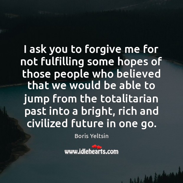 I ask you to forgive me for not fulfilling some hopes of Boris Yeltsin Picture Quote