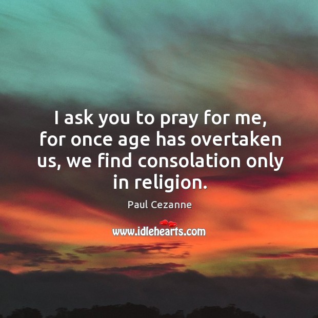 I ask you to pray for me, for once age has overtaken us, we find consolation only in religion. Image
