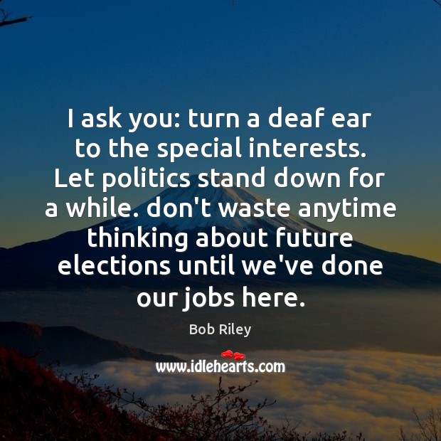 I ask you: turn a deaf ear to the special interests. Let Bob Riley Picture Quote