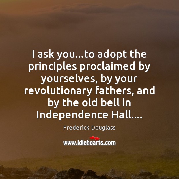 I ask you…to adopt the principles proclaimed by yourselves, by your Frederick Douglass Picture Quote
