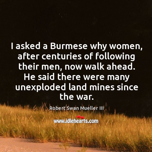 I asked a burmese why women, after centuries of following their men, now walk ahead. Robert Swan Mueller III Picture Quote