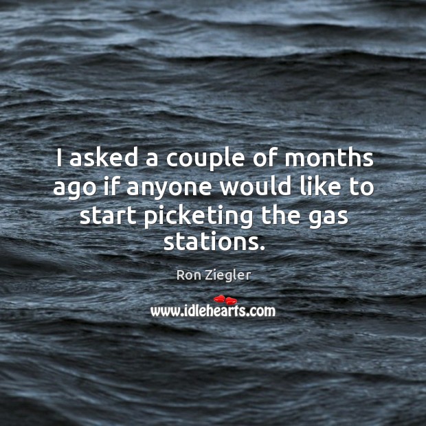 I asked a couple of months ago if anyone would like to start picketing the gas stations. Ron Ziegler Picture Quote