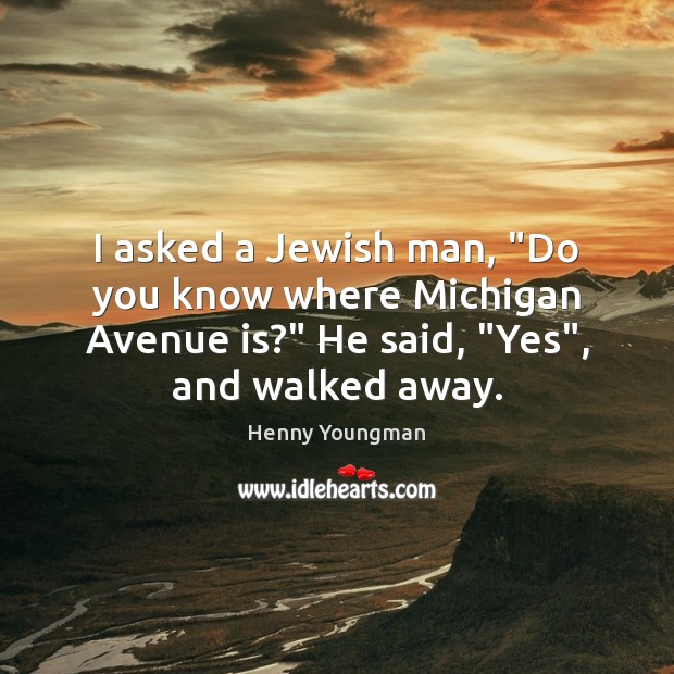 I asked a Jewish man, “Do you know where Michigan Avenue is?” Henny Youngman Picture Quote