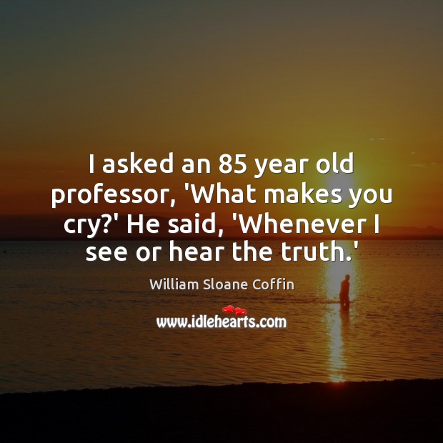 I asked an 85 year old professor, ‘What makes you cry?’ He William Sloane Coffin Picture Quote