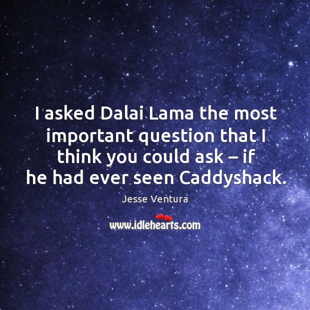 I asked dalai lama the most important question that I think you could ask – if he had ever seen caddyshack. 