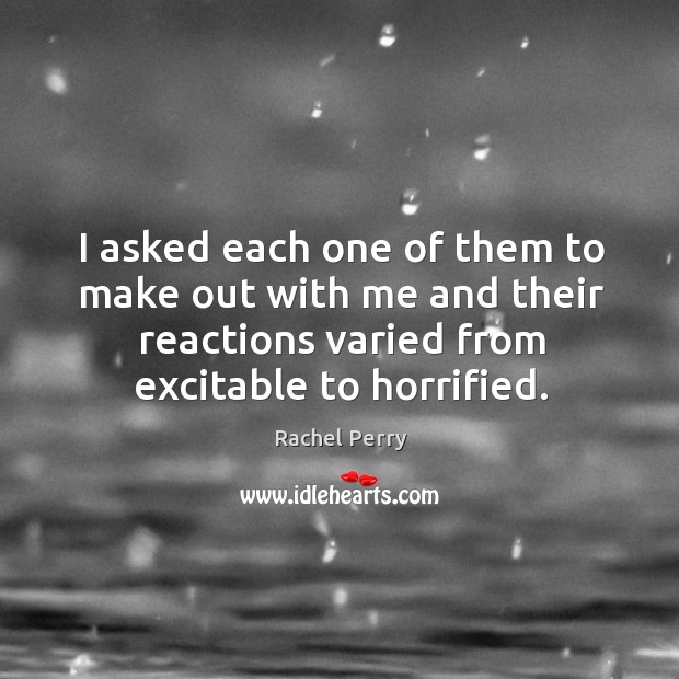 I asked each one of them to make out with me and their reactions varied from excitable to horrified. Rachel Perry Picture Quote