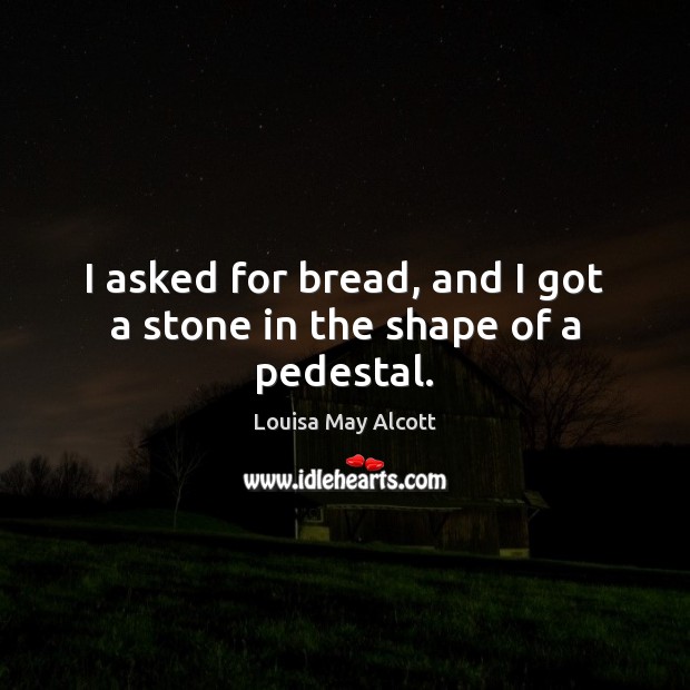 I asked for bread, and I got a stone in the shape of a pedestal. Louisa May Alcott Picture Quote