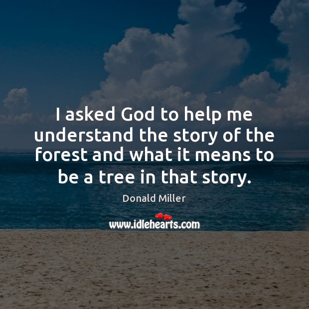 I asked God to help me understand the story of the forest Donald Miller Picture Quote