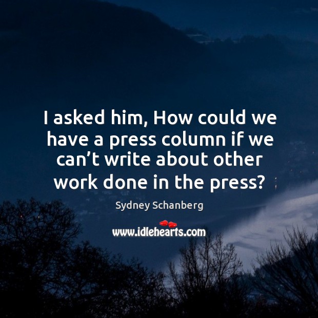 I asked him, how could we have a press column if we can’t write about other work done in the press? Sydney Schanberg Picture Quote