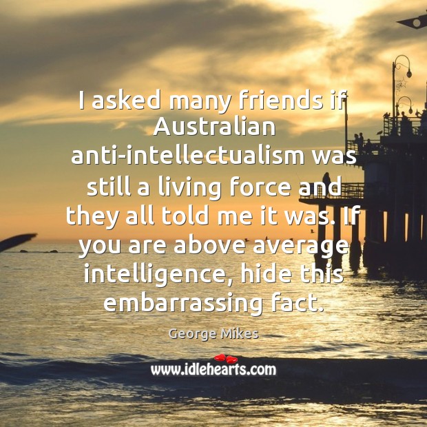 I asked many friends if Australian anti-intellectualism was still a living force George Mikes Picture Quote