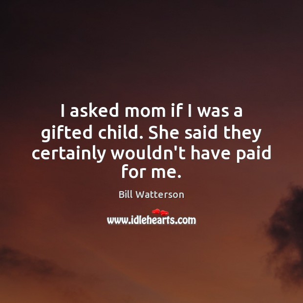 I asked mom if I was a gifted child. She said they certainly wouldn’t have paid for me. Bill Watterson Picture Quote