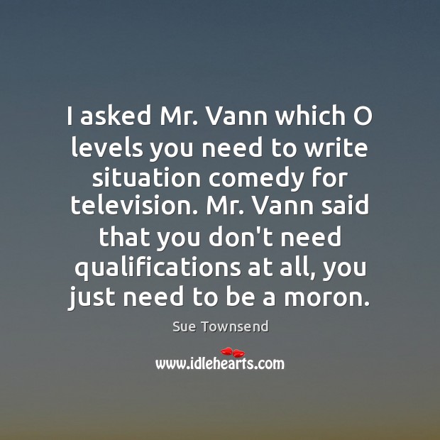 I asked Mr. Vann which O levels you need to write situation Sue Townsend Picture Quote