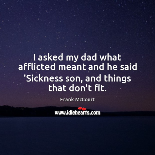 I asked my dad what afflicted meant and he said ‘Sickness son, and things that don’t fit. Frank McCourt Picture Quote