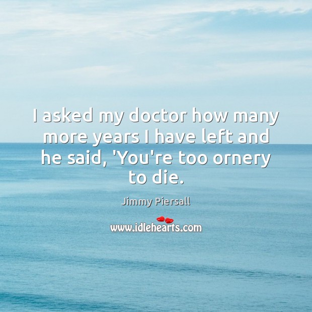 I asked my doctor how many more years I have left and he said, ‘You’re too ornery to die. Jimmy Piersall Picture Quote