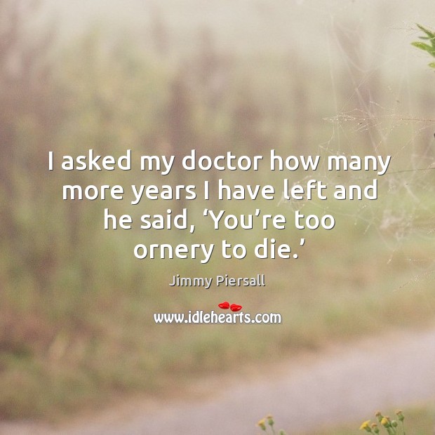 I asked my doctor how many more years I have left and he said, ‘you’re too ornery to die.’ Jimmy Piersall Picture Quote