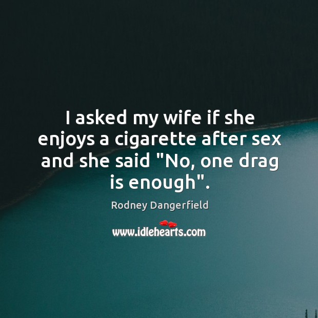 I asked my wife if she enjoys a cigarette after sex and she said “No, one drag is enough”. Image
