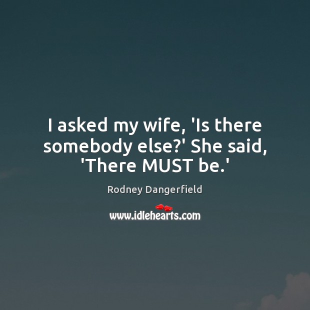 I asked my wife, ‘Is there somebody else?’ She said, ‘There MUST be.’ Rodney Dangerfield Picture Quote