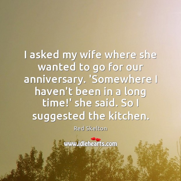 I asked my wife where she wanted to go for our anniversary. Red Skelton Picture Quote