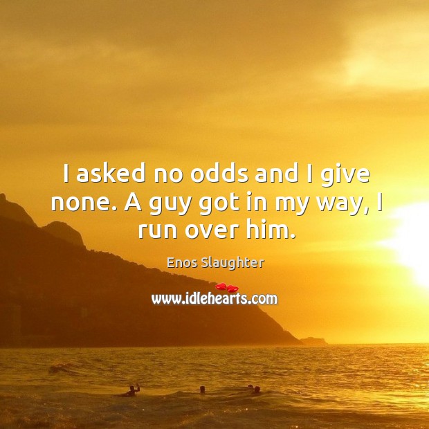 I asked no odds and I give none. A guy got in my way, I run over him. Enos Slaughter Picture Quote
