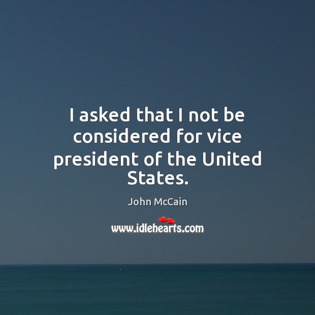 I asked that I not be considered for vice president of the United States. John McCain Picture Quote