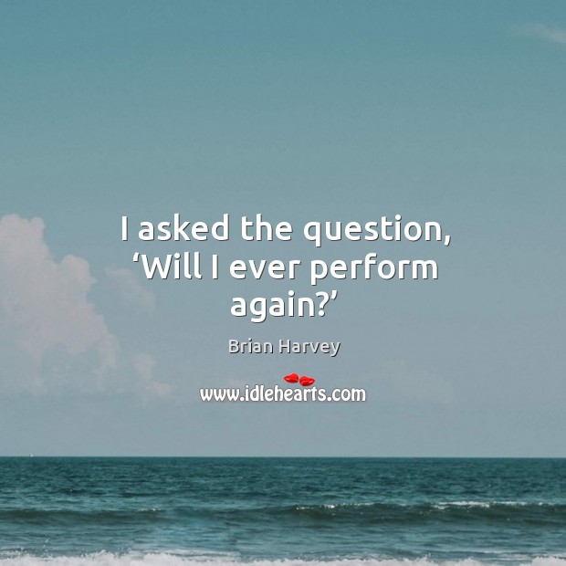 I asked the question, ‘will I ever perform again?’ Brian Harvey Picture Quote