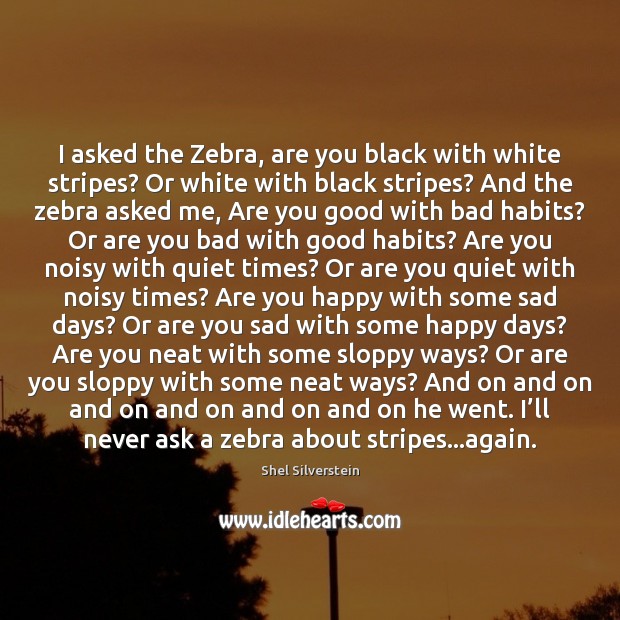 I asked the Zebra, are you black with white stripes? Or white Shel Silverstein Picture Quote