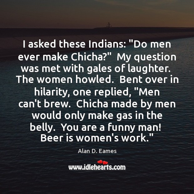 I asked these Indians: “Do men ever make Chicha?”  My question was Alan D. Eames Picture Quote