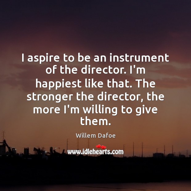 I aspire to be an instrument of the director. I’m happiest like Willem Dafoe Picture Quote